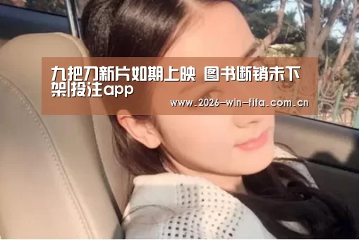 九把刀新片如期上映 图书断销未下架|投注app(图2) 世界杯投注app